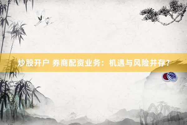 炒股开户 券商配资业务：机遇与风险并存？
