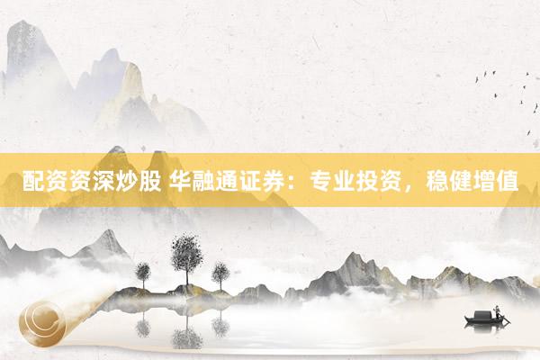 配资资深炒股 华融通证券：专业投资，稳健增值