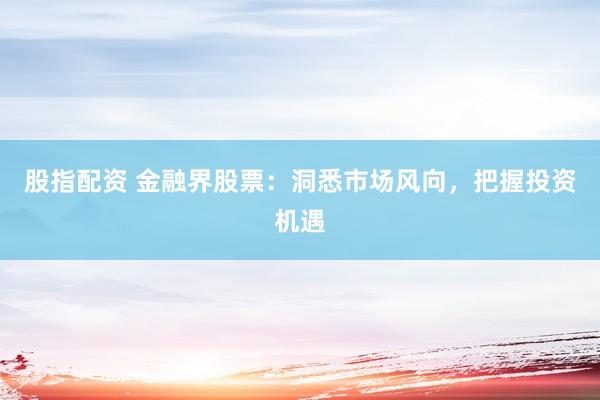 股指配资 金融界股票：洞悉市场风向，把握投资机遇