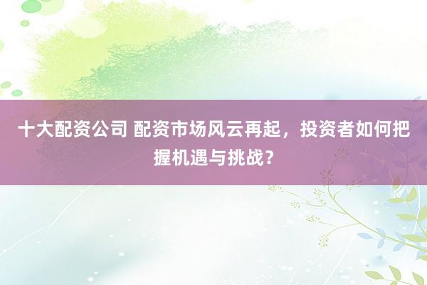 十大配资公司 配资市场风云再起，投资者如何把握机遇与挑战？