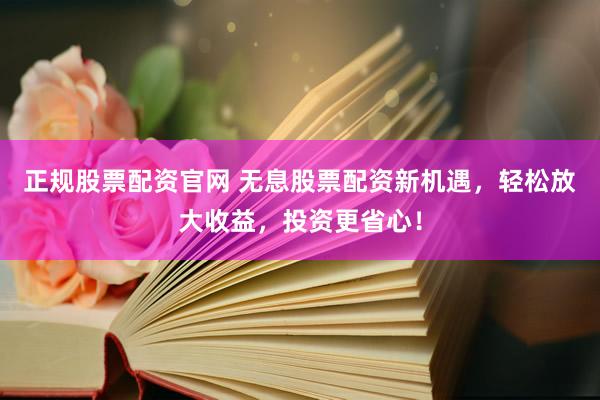 正规股票配资官网 无息股票配资新机遇，轻松放大收益，投资更省心！