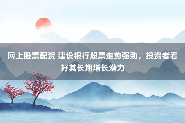 网上股票配资 建设银行股票走势强劲，投资者看好其长期增长潜力