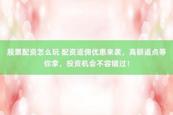 股票配资怎么玩 配资返佣优惠来袭，高额返点等你拿，投资机会不容错过！