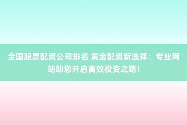 全国股票配资公司排名 黄金配资新选择：专业网站助您开启高效投资之路！
