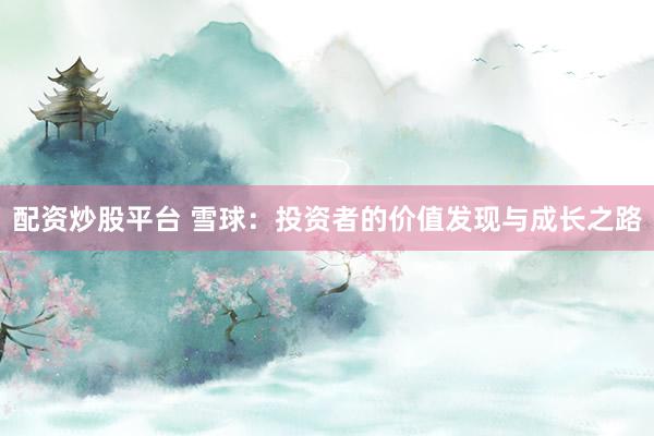 配资炒股平台 雪球：投资者的价值发现与成长之路