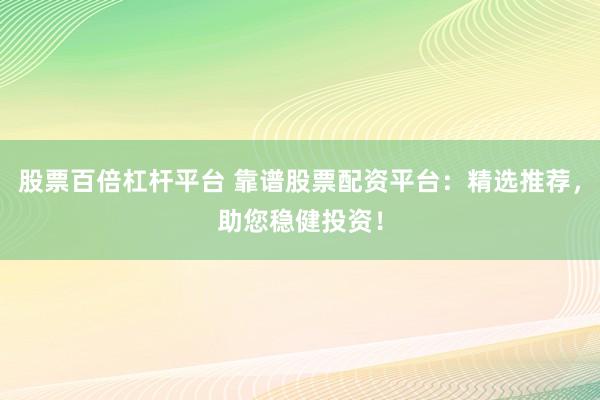 股票百倍杠杆平台 靠谱股票配资平台：精选推荐，助您稳健投资！
