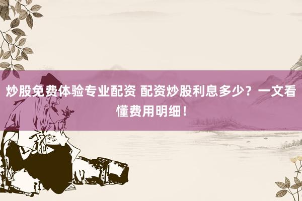 炒股免费体验专业配资 配资炒股利息多少？一文看懂费用明细！