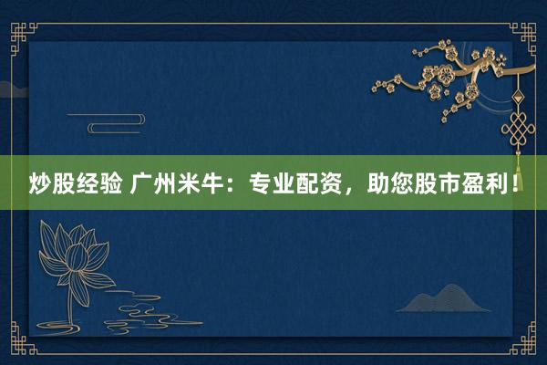 炒股经验 广州米牛：专业配资，助您股市盈利！