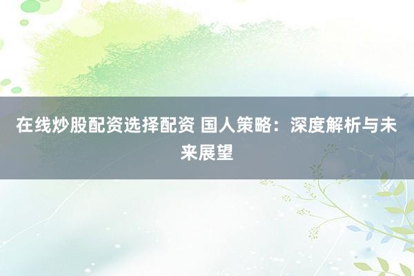在线炒股配资选择配资 国人策略：深度解析与未来展望