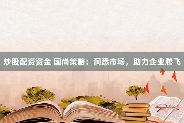 炒股配资资金 国尚策略：洞悉市场，助力企业腾飞