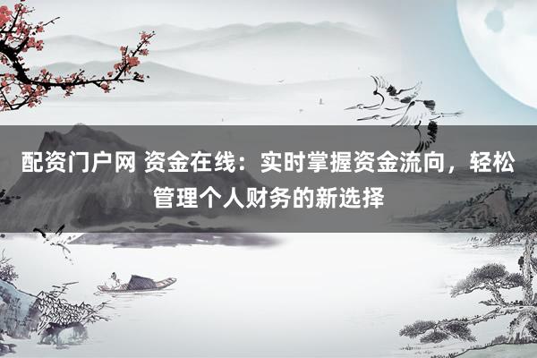 配资门户网 资金在线：实时掌握资金流向，轻松管理个人财务的新选择