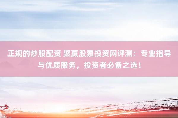 正规的炒股配资 聚赢股票投资网评测：专业指导与优质服务，投资者必备之选！