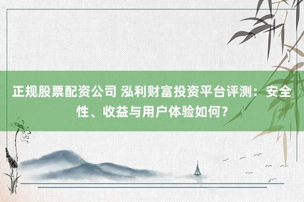 正规股票配资公司 泓利财富投资平台评测：安全性、收益与用户体验如何？