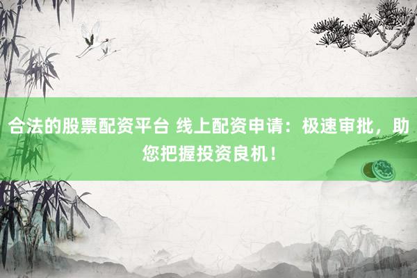 合法的股票配资平台 线上配资申请：极速审批，助您把握投资良机！