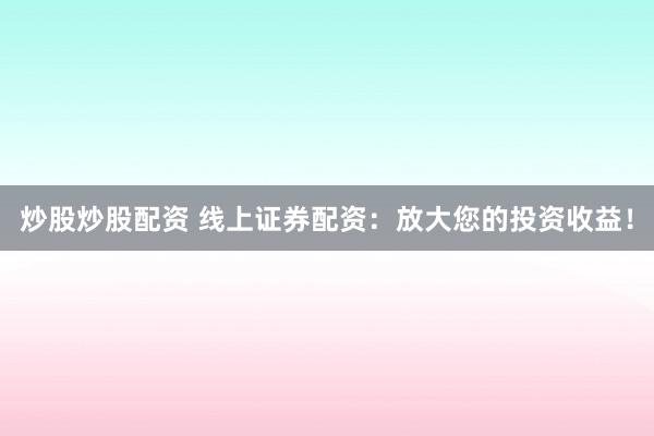 炒股炒股配资 线上证券配资：放大您的投资收益！