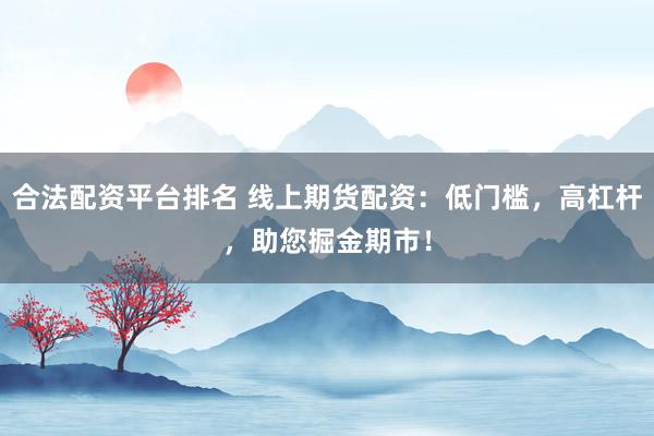 合法配资平台排名 线上期货配资：低门槛，高杠杆，助您掘金期市！