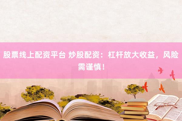 股票线上配资平台 炒股配资：杠杆放大收益，风险需谨慎！