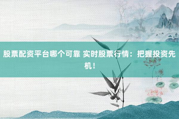 股票配资平台哪个可靠 实时股票行情：把握投资先机！