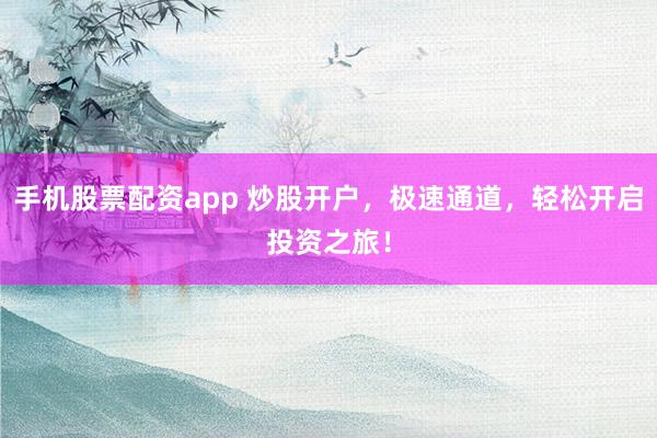 手机股票配资app 炒股开户，极速通道，轻松开启投资之旅！
