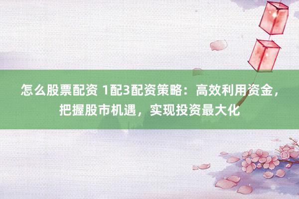怎么股票配资 1配3配资策略：高效利用资金，把握股市机遇，实现投资最大化