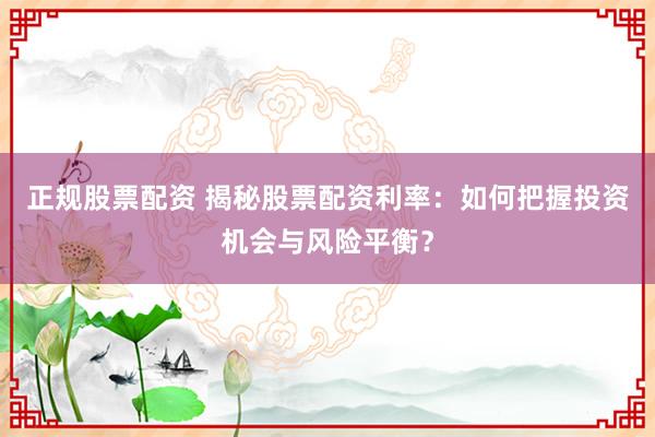 正规股票配资 揭秘股票配资利率：如何把握投资机会与风险平衡？