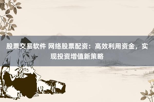 股票交易软件 网络股票配资：高效利用资金，实现投资增值新策略