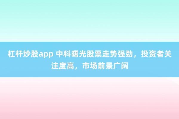 杠杆炒股app 中科曙光股票走势强劲，投资者关注度高，市场前景广阔