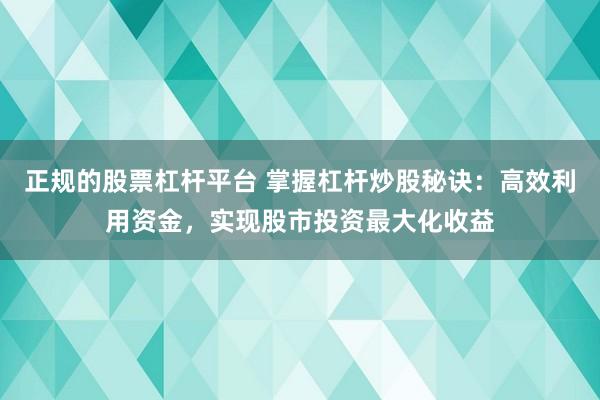 正规的股票杠杆平台 掌握杠杆炒股秘诀：高效利用资金，实现股市投资最大化收益