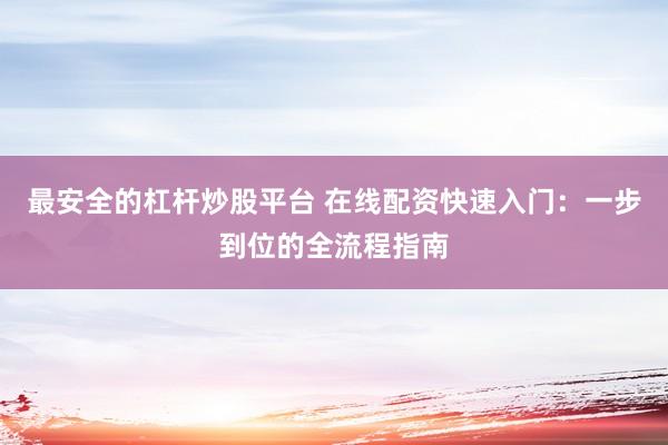 最安全的杠杆炒股平台 在线配资快速入门：一步到位的全流程指南