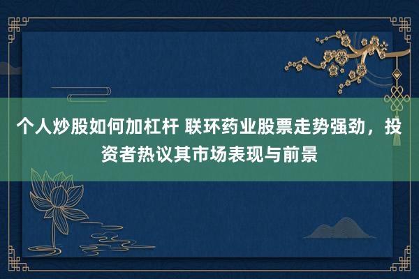 个人炒股如何加杠杆 联环药业股票走势强劲，投资者热议其市场表现与前景