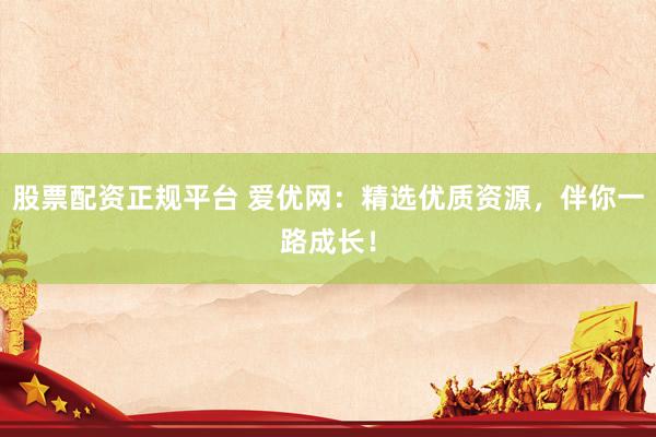 股票配资正规平台 爱优网：精选优质资源，伴你一路成长！
