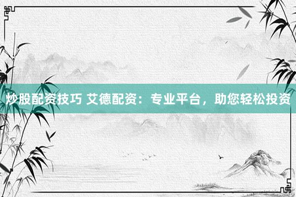 炒股配资技巧 艾德配资：专业平台，助您轻松投资