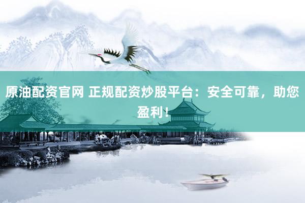 原油配资官网 正规配资炒股平台：安全可靠，助您盈利！