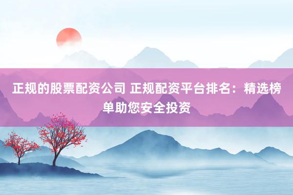 正规的股票配资公司 正规配资平台排名：精选榜单助您安全投资
