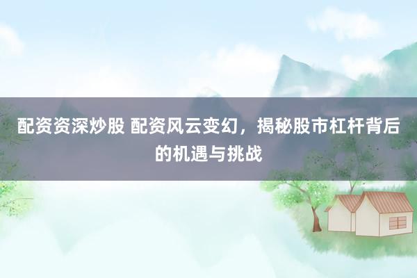 配资资深炒股 配资风云变幻，揭秘股市杠杆背后的机遇与挑战