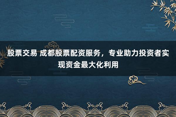 股票交易 成都股票配资服务，专业助力投资者实现资金最大化利用