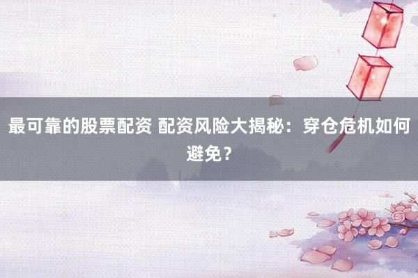 最可靠的股票配资 配资风险大揭秘：穿仓危机如何避免？