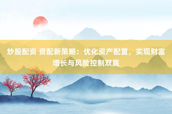炒股配资 资配新策略：优化资产配置，实现财富增长与风险控制双赢