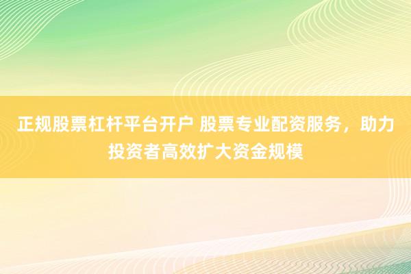 正规股票杠杆平台开户 股票专业配资服务，助力投资者高效扩大资金规模