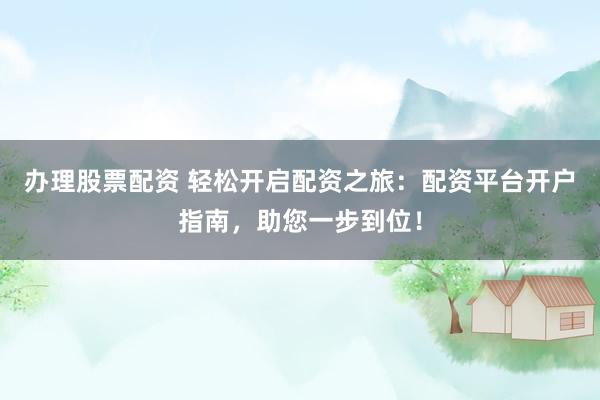 办理股票配资 轻松开启配资之旅：配资平台开户指南，助您一步到位！