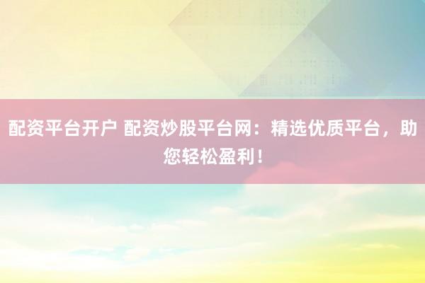 配资平台开户 配资炒股平台网：精选优质平台，助您轻松盈利！