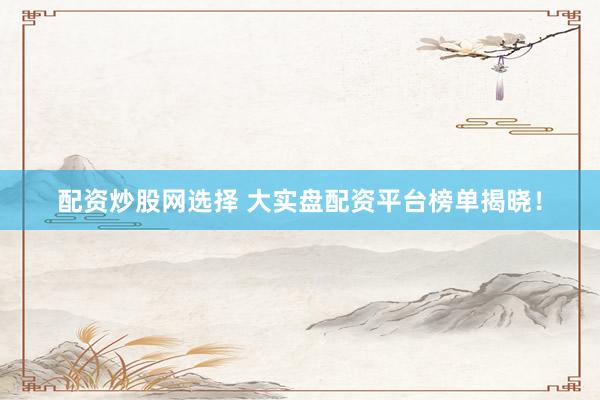 配资炒股网选择 大实盘配资平台榜单揭晓！
