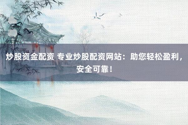 炒股资金配资 专业炒股配资网站：助您轻松盈利，安全可靠！