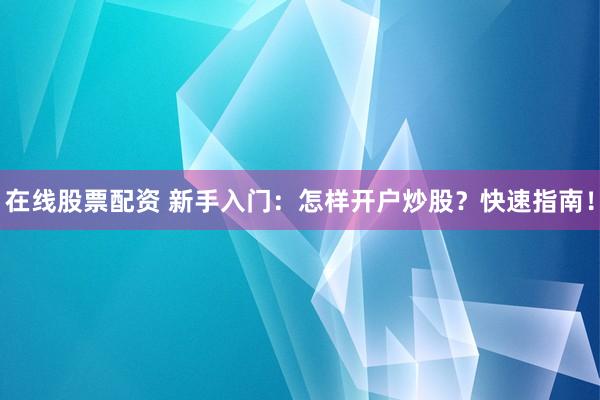 在线股票配资 新手入门：怎样开户炒股？快速指南！