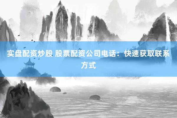 实盘配资炒股 股票配资公司电话：快速获取联系方式