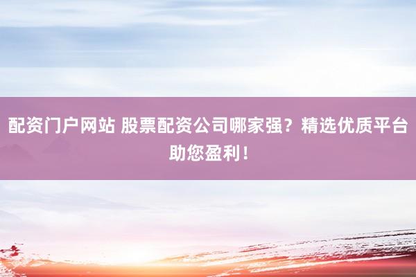 配资门户网站 股票配资公司哪家强？精选优质平台助您盈利！