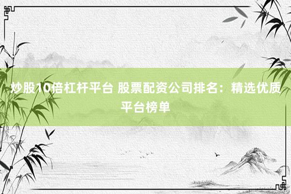 炒股10倍杠杆平台 股票配资公司排名：精选优质平台榜单