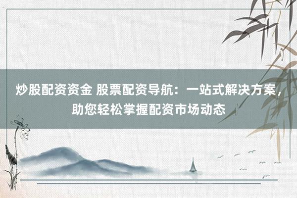 炒股配资资金 股票配资导航：一站式解决方案，助您轻松掌握配资市场动态