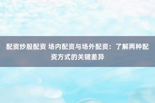 配资炒股配资 场内配资与场外配资：了解两种配资方式的关键差异