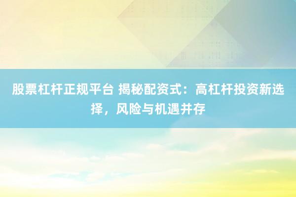 股票杠杆正规平台 揭秘配资式：高杠杆投资新选择，风险与机遇并存